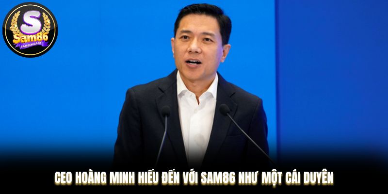 CEO Hoàng Minh Hiếu đến với Sam86 như một cái duyên